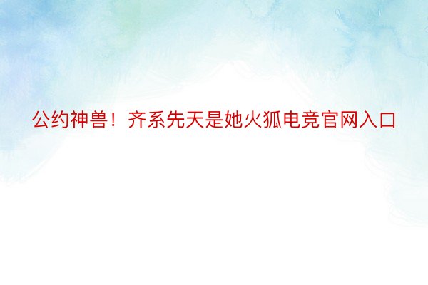 公约神兽！齐系先天是她火狐电竞官网入口