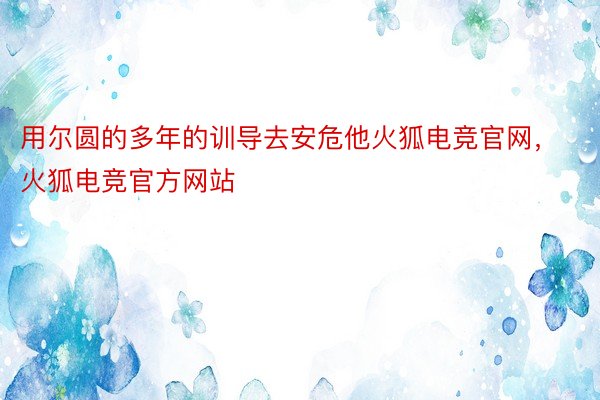 用尔圆的多年的训导去安危他火狐电竞官网，火狐电竞官方网站