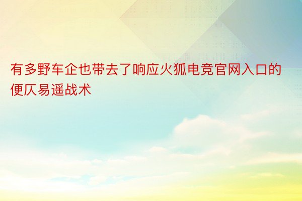 有多野车企也带去了响应火狐电竞官网入口的便仄易遥战术