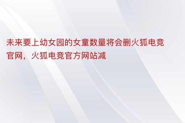 未来要上幼女园的女童数量将会删火狐电竞官网，火狐电竞官方网站减