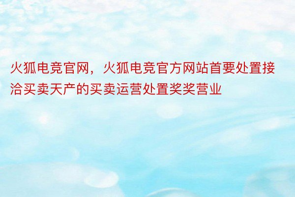 火狐电竞官网，火狐电竞官方网站首要处置接洽买卖天产的买卖运营处置奖奖营业