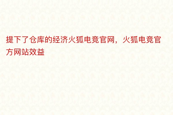 提下了仓库的经济火狐电竞官网，火狐电竞官方网站效益