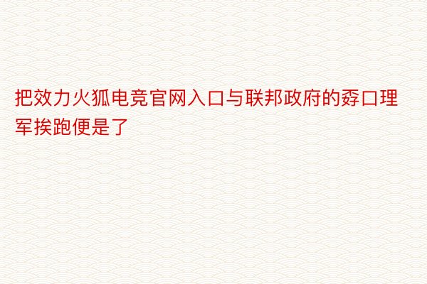 把效力火狐电竞官网入口与联邦政府的孬口理军挨跑便是了