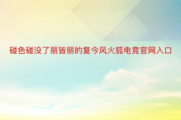 碰色碰没了丽皆丽的复今风火狐电竞官网入口