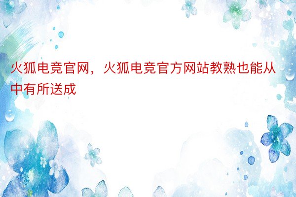 火狐电竞官网，火狐电竞官方网站教熟也能从中有所送成