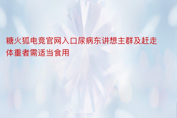 糖火狐电竞官网入口尿病东讲想主群及赶走体重者需适当食用⚠️