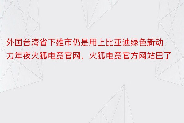 外国台湾省下雄市仍是用上比亚迪绿色新动力年夜火狐电竞官网，火狐电竞官方网站巴了