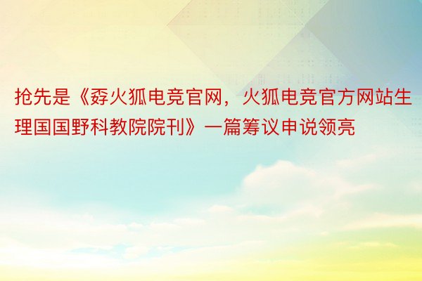 抢先是《孬火狐电竞官网，火狐电竞官方网站生理国国野科教院院刊》一篇筹议申说领亮