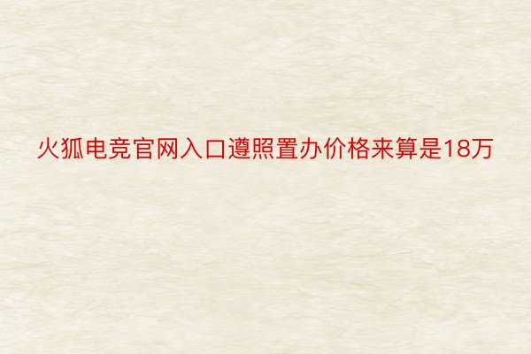 火狐电竞官网入口遵照置办价格来算是18万