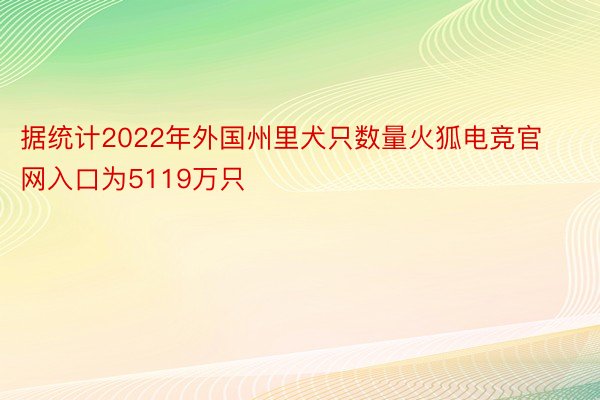 据统计2022年外国州里犬只数量火狐电竞官网入口为5119万只