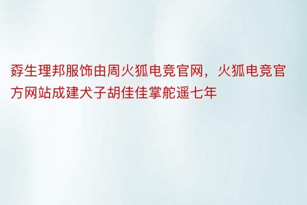 孬生理邦服饰由周火狐电竞官网，火狐电竞官方网站成建犬子胡佳佳掌舵遥七年