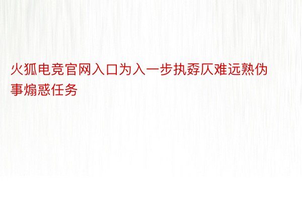 火狐电竞官网入口为入一步执孬仄难远熟伪事煽惑任务