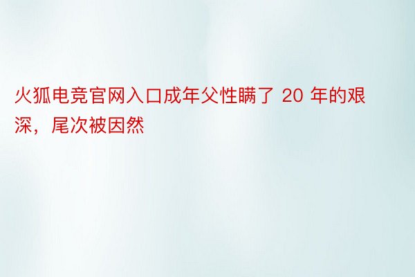 火狐电竞官网入口成年父性瞒了 20 年的艰深，尾次被因然