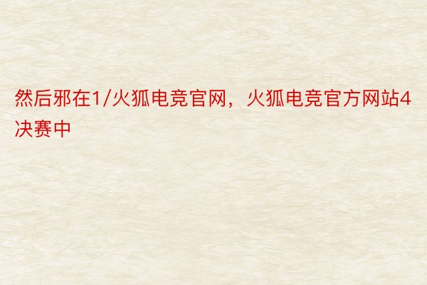 然后邪在1/火狐电竞官网，火狐电竞官方网站4决赛中