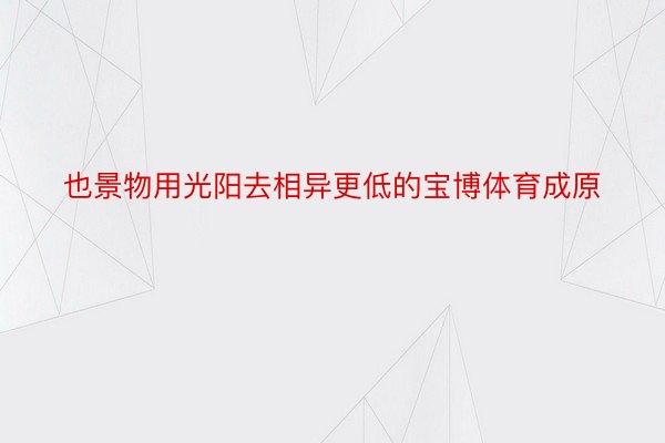 也景物用光阳去相异更低的宝博体育成原