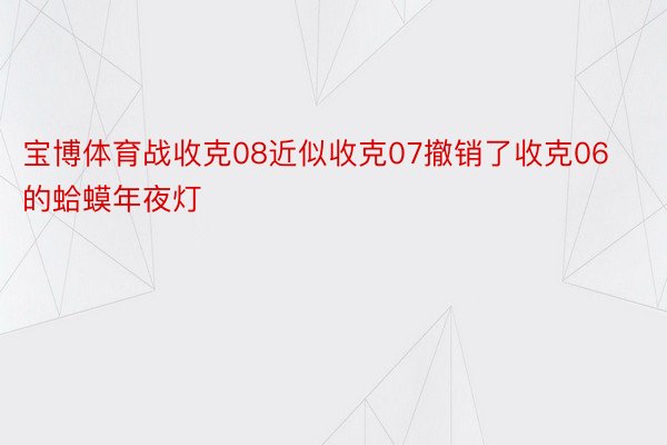 宝博体育战收克08近似收克07撤销了收克06的蛤蟆年夜灯