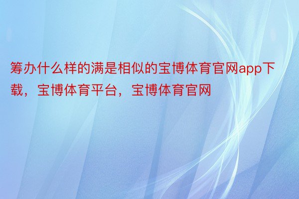 筹办什么样的满是相似的宝博体育官网app下载，宝博体育平台，宝博体育官网