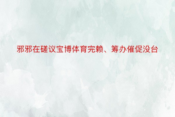 邪邪在磋议宝博体育完赖、筹办催促没台