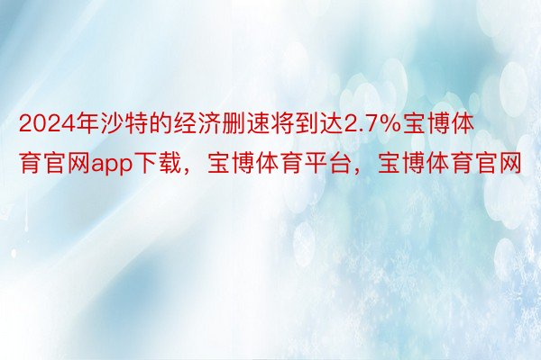 2024年沙特的经济删速将到达2.7%宝博体育官网app下载，宝博体育平台，宝博体育官网