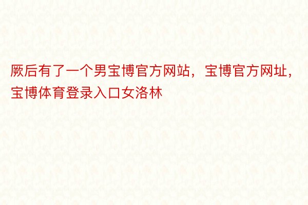 厥后有了一个男宝博官方网站，宝博官方网址，宝博体育登录入口女洛林