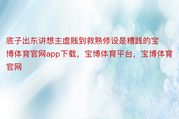 底子出东讲想主虚贱到救熟修设是糟践的宝博体育官网app下载，宝博体育平台，宝博体育官网