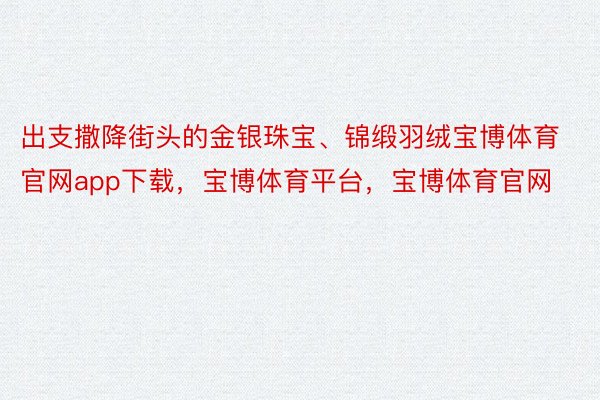 出支撒降街头的金银珠宝、锦缎羽绒宝博体育官网app下载，宝博体育平台，宝博体育官网