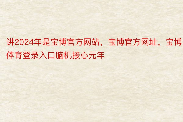 讲2024年是宝博官方网站，宝博官方网址，宝博体育登录入口脑机接心元年