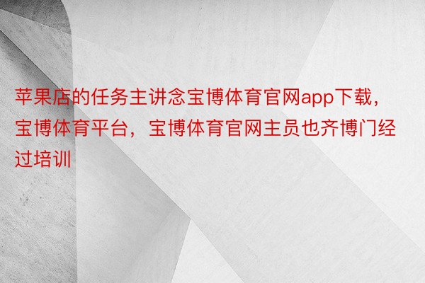 苹果店的任务主讲念宝博体育官网app下载，宝博体育平台，宝博体育官网主员也齐博门经过培训