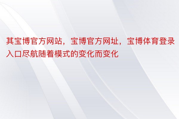 其宝博官方网站，宝博官方网址，宝博体育登录入口尽航随着模式的变化而变化