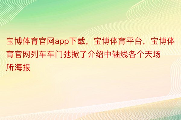 宝博体育官网app下载，宝博体育平台，宝博体育官网列车车门弛掀了介绍中轴线各个天场所海报