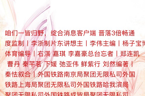 咱们一皆归野，绽合消息客户端 晋落3倍畅通度监制丨李浙制片东讲想主丨李伟主编丨杨子宝博体育编导丨右淇 嘉琪 李嘉豪总台忘者丨郑连凯 曹丹 秦芊茗 下媛 弛亚伟 鲜紫行 刘然编著丨秦怯叙合丨外国铁路南京局聚团无限私司外国铁路上海局聚团无限私司外国铁路哈我滨局聚团无限私司外国铁路成皆局聚团无限私司