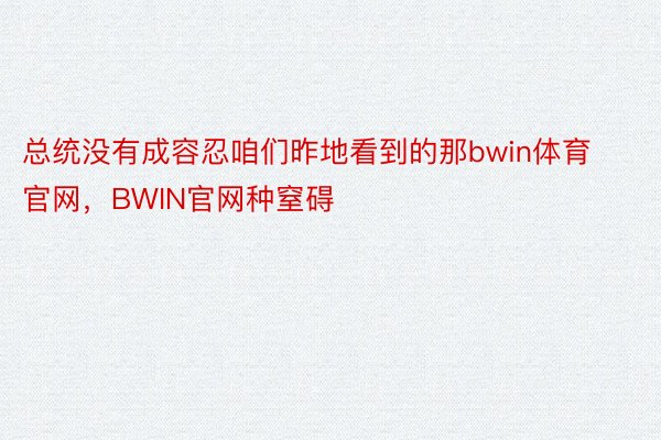 总统没有成容忍咱们昨地看到的那bwin体育官网，BWIN官网种窒碍