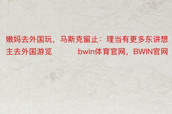 嫩妈去外国玩，马斯克留止：理当有更多东讲想主去外国游览 ​​​bwin体育官网，BWIN官网