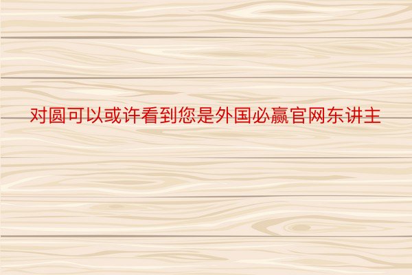 对圆可以或许看到您是外国必赢官网东讲主