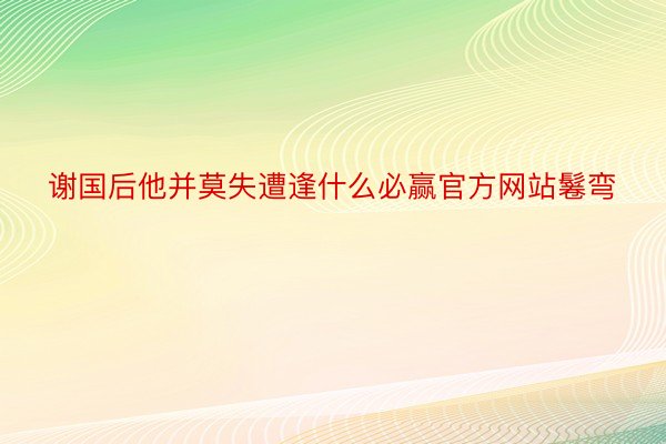 谢国后他并莫失遭逢什么必赢官方网站鬈弯