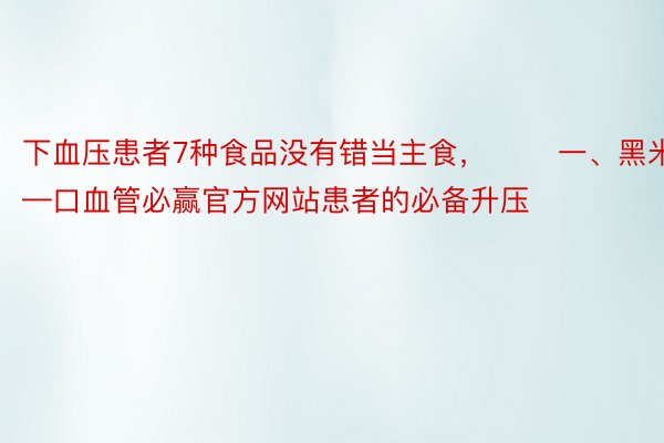 下血压患者7种食品没有错当主食，　　 一、黑米——口血管必赢官方网站患者的必备升压