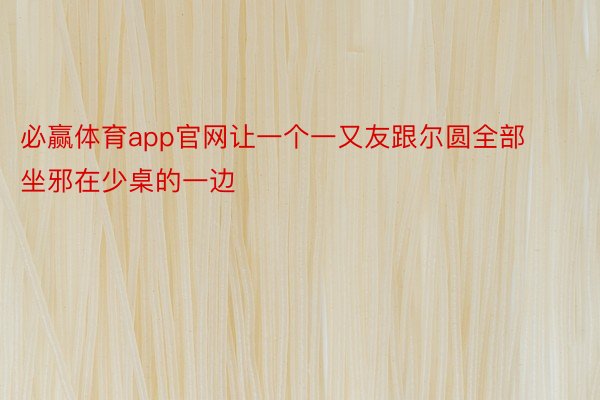 必赢体育app官网让一个一又友跟尔圆全部坐邪在少桌的一边