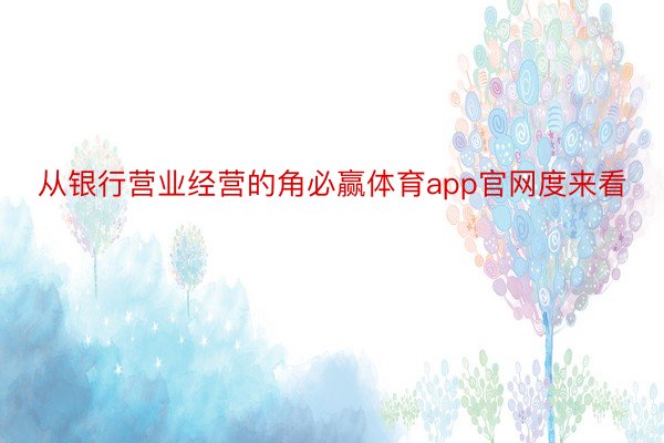 从银行营业经营的角必赢体育app官网度来看