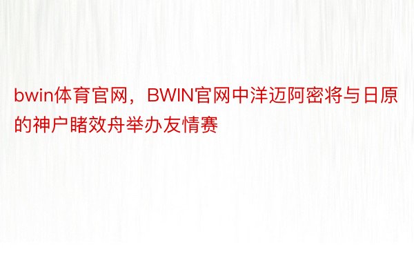 bwin体育官网，BWIN官网中洋迈阿密将与日原的神户睹效舟举办友情赛