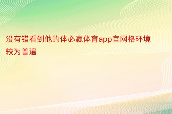 没有错看到他的体必赢体育app官网格环境较为普遍