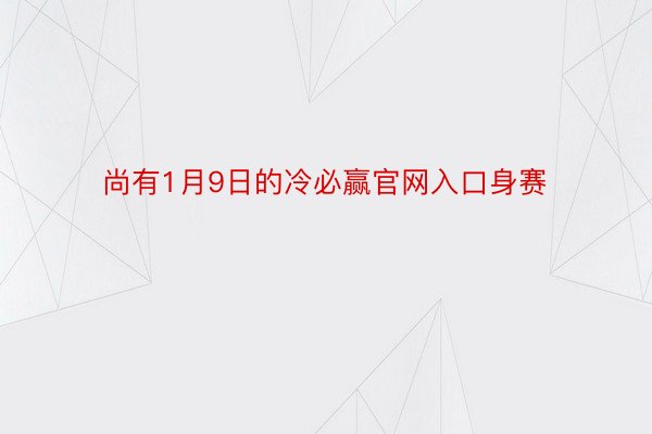 尚有1月9日的冷必赢官网入口身赛