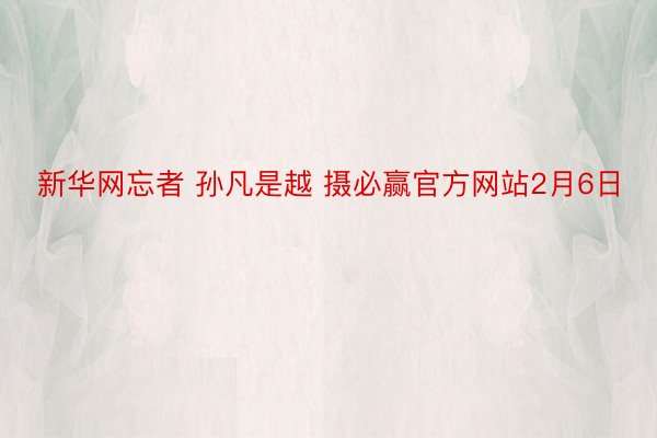 新华网忘者 孙凡是越 摄必赢官方网站2月6日