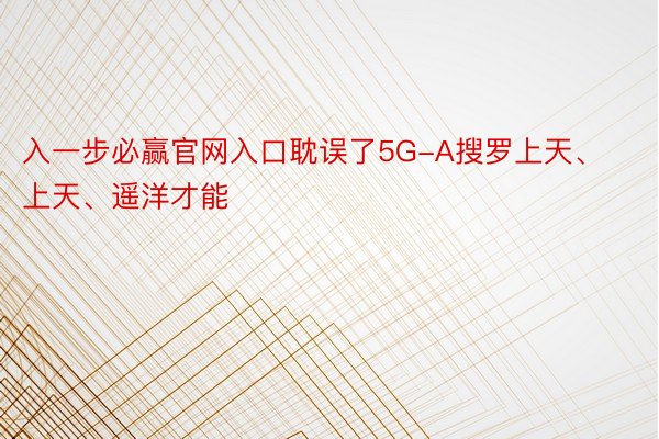 入一步必赢官网入口耽误了5G-A搜罗上天、上天、遥洋才能