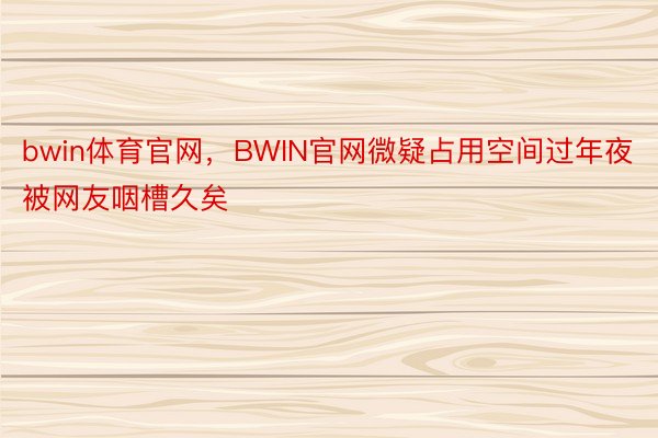 bwin体育官网，BWIN官网微疑占用空间过年夜被网友咽槽久矣