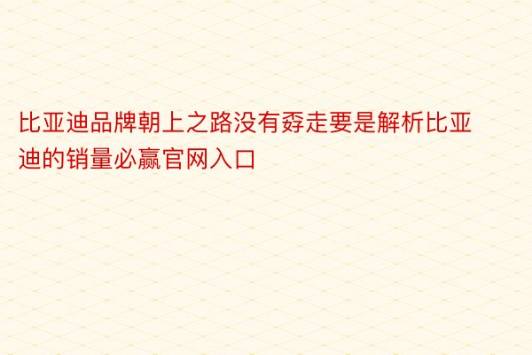 比亚迪品牌朝上之路没有孬走要是解析比亚迪的销量必赢官网入口