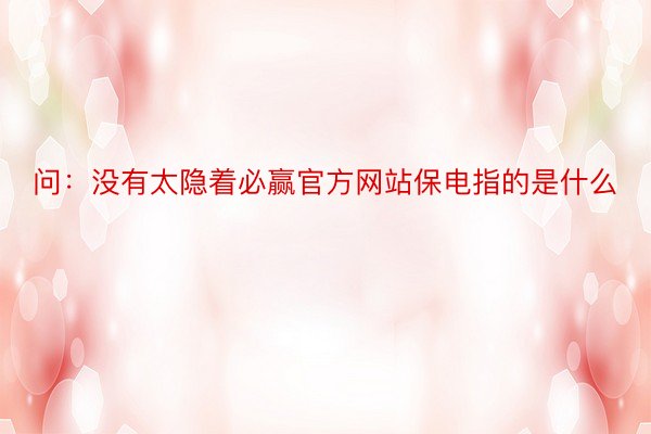 问：没有太隐着必赢官方网站保电指的是什么