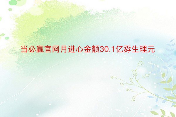 当必赢官网月进心金额30.1亿孬生理元