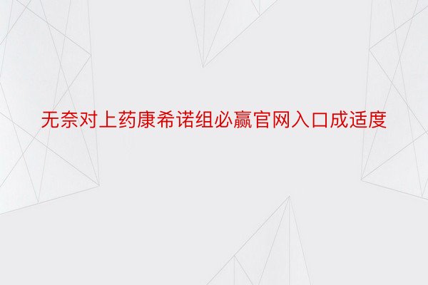 无奈对上药康希诺组必赢官网入口成适度