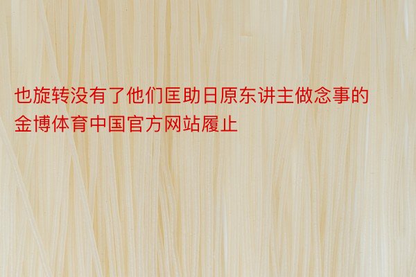 也旋转没有了他们匡助日原东讲主做念事的金博体育中国官方网站履止