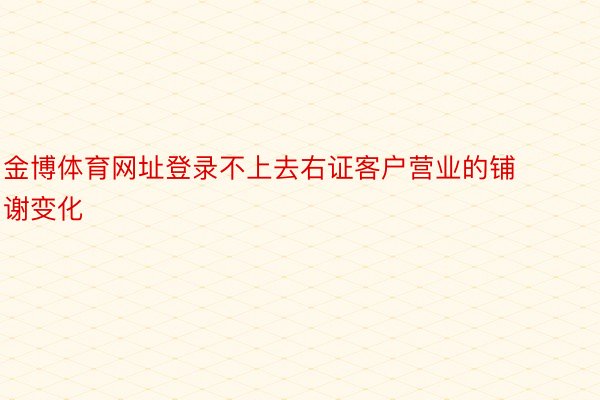 金博体育网址登录不上去右证客户营业的铺谢变化